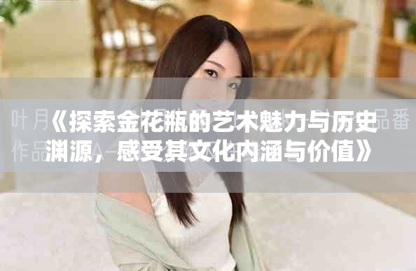 《探索金花瓶的艺术魅力与历史渊源，感受其文化内涵与价值》