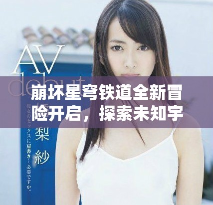 崩坏星穹铁道全新冒险开启，探索未知宇宙的奇幻旅程