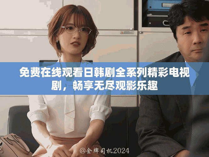 免费在线观看日韩剧全系列精彩电视剧，畅享无尽观影乐趣