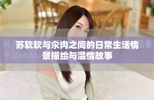苏软软与汆肉之间的日常生活情景描绘与温情故事
