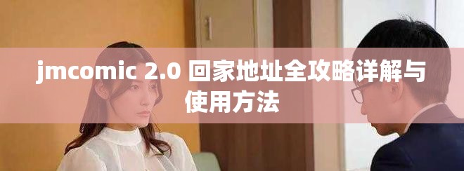 jmcomic 2.0 回家地址全攻略详解与使用方法