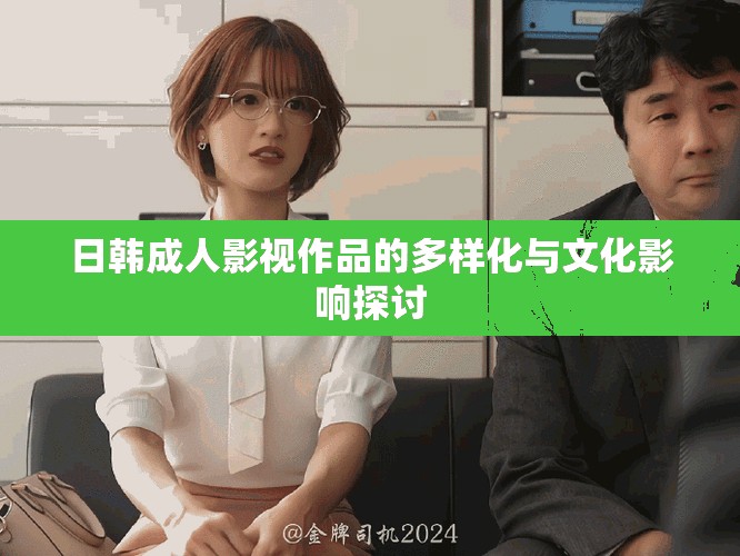 日韩成人影视作品的多样化与文化影响探讨