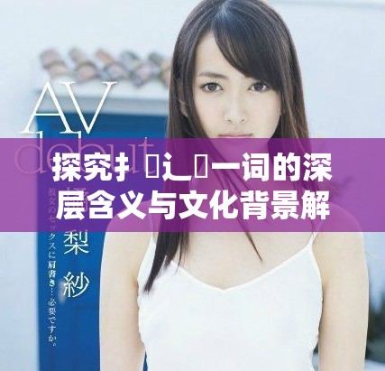 探究扌喿辶畐一词的深层含义与文化背景解析