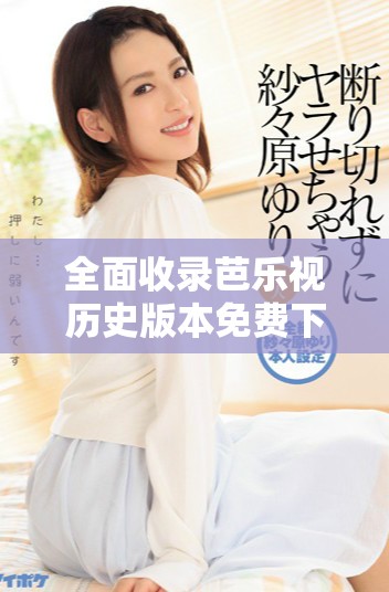 全面收录芭乐视历史版本免费下载，尽享多种选择