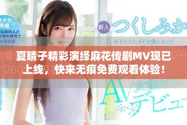 夏晴子精彩演绎麻花传剧MV现已上线，快来无痕免费观看体验！