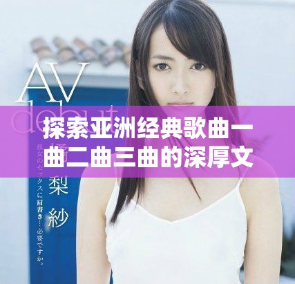 探索亚洲经典歌曲一曲二曲三曲的深厚文化背景与发展历程