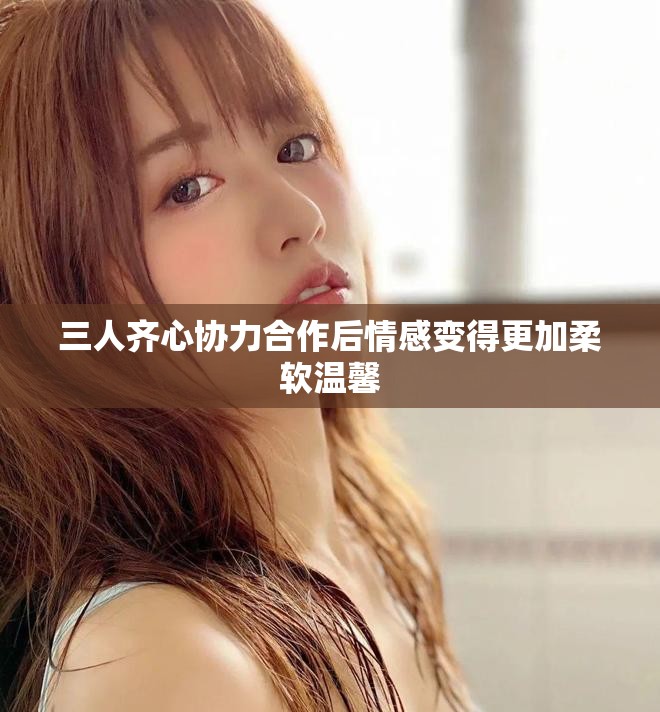 三人齐心协力合作后情感变得更加柔软温馨