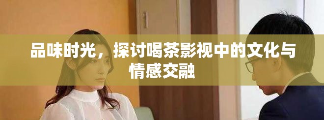 品味时光，探讨喝茶影视中的文化与情感交融