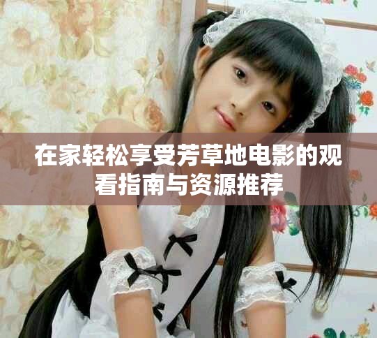 在家轻松享受芳草地电影的观看指南与资源推荐