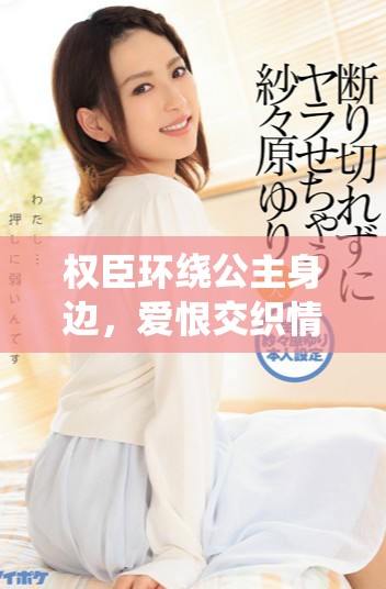 权臣环绕公主身边，爱恨交织情深如海的浪漫故事