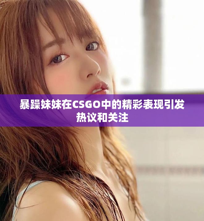 暴躁妹妹在CSGO中的精彩表现引发热议和关注