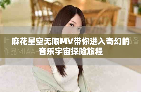 麻花星空无限MV带你进入奇幻的音乐宇宙探险旅程