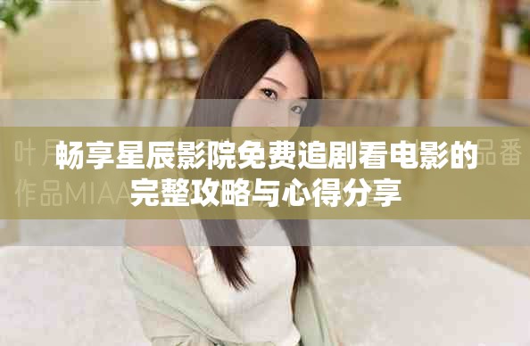 畅享星辰影院免费追剧看电影的完整攻略与心得分享
