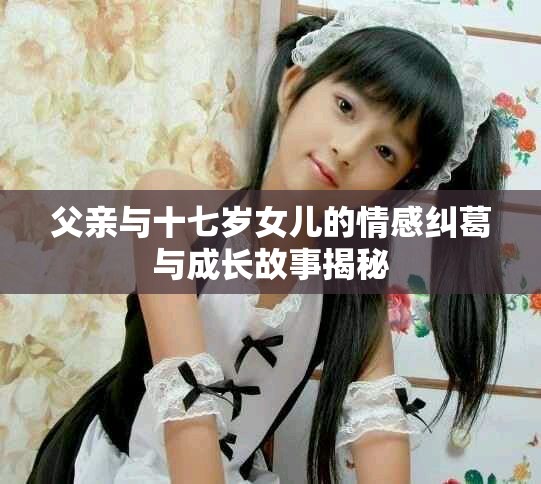 父亲与十七岁女儿的情感纠葛与成长故事揭秘