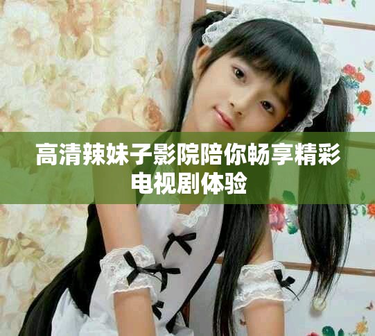高清辣妹子影院陪你畅享精彩电视剧体验