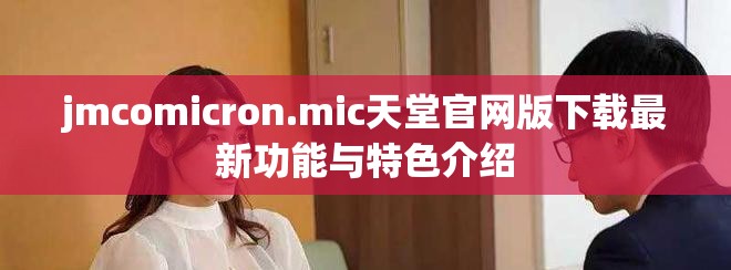 jmcomicron.mic天堂官网版下载最新功能与特色介绍