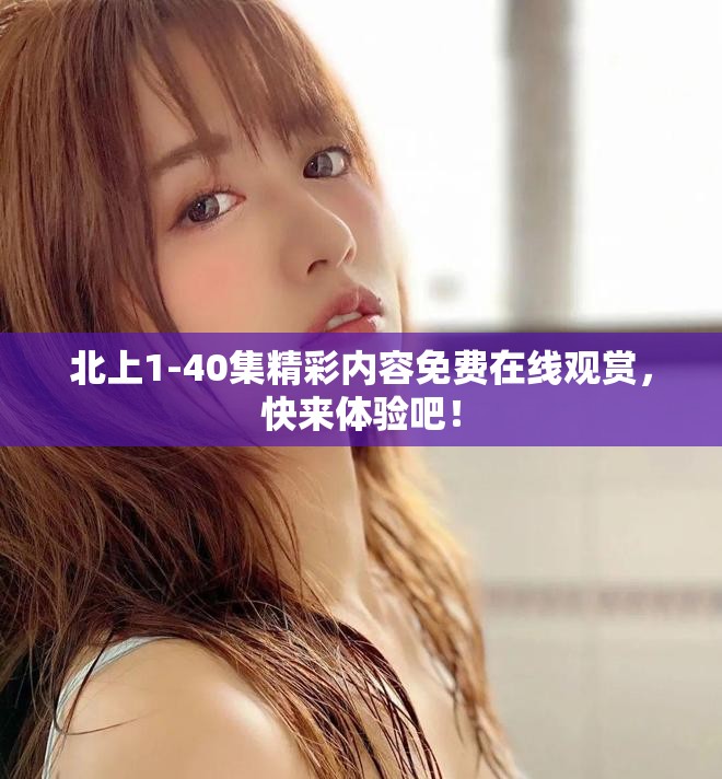 北上1-40集精彩内容免费在线观赏，快来体验吧！