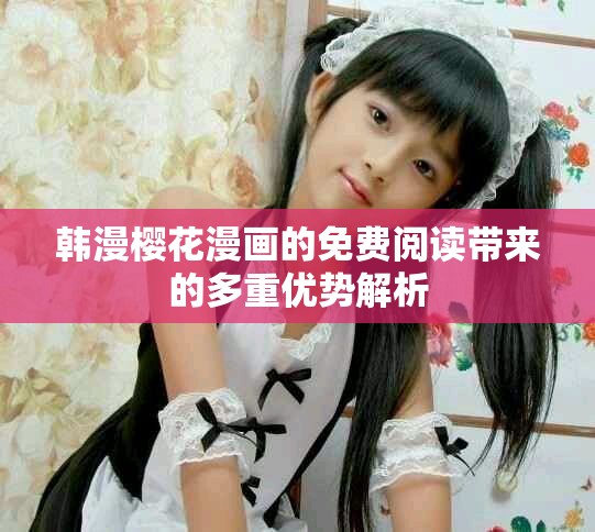 韩漫樱花漫画的免费阅读带来的多重优势解析