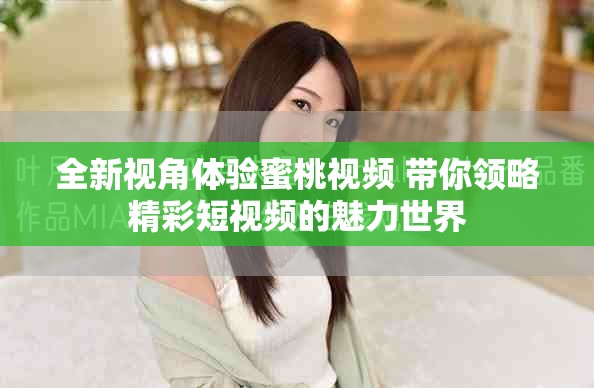 全新视角体验蜜桃视频 带你领略精彩短视频的魅力世界