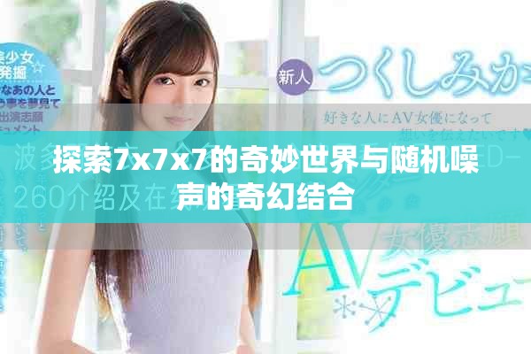 探索7x7x7的奇妙世界与随机噪声的奇幻结合