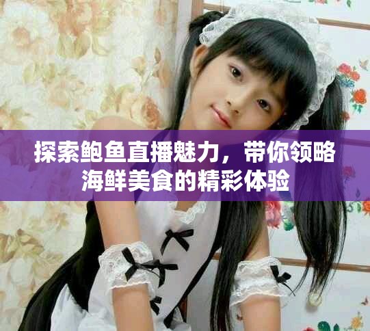 探索鲍鱼直播魅力，带你领略海鲜美食的精彩体验