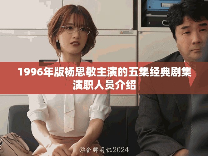 1996年版杨思敏主演的五集经典剧集演职人员介绍