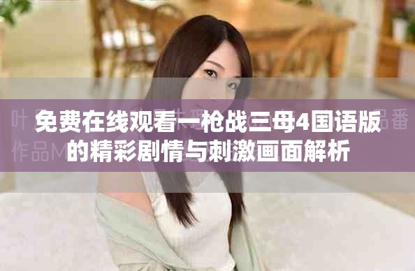 免费在线观看一枪战三母4国语版的精彩剧情与刺激画面解析