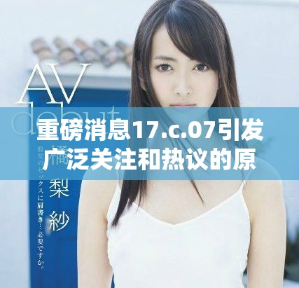 重磅消息17.c.07引发广泛关注和热议的原因分析