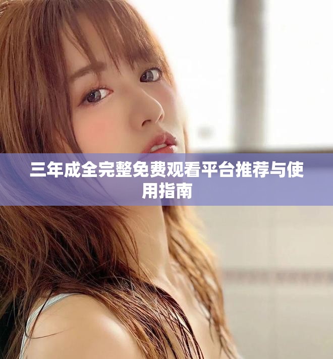 三年成全完整免费观看平台推荐与使用指南
