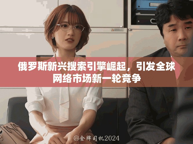 俄罗斯新兴搜索引擎崛起，引发全球网络市场新一轮竞争