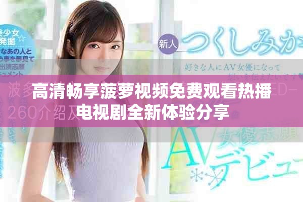 高清畅享菠萝视频免费观看热播电视剧全新体验分享
