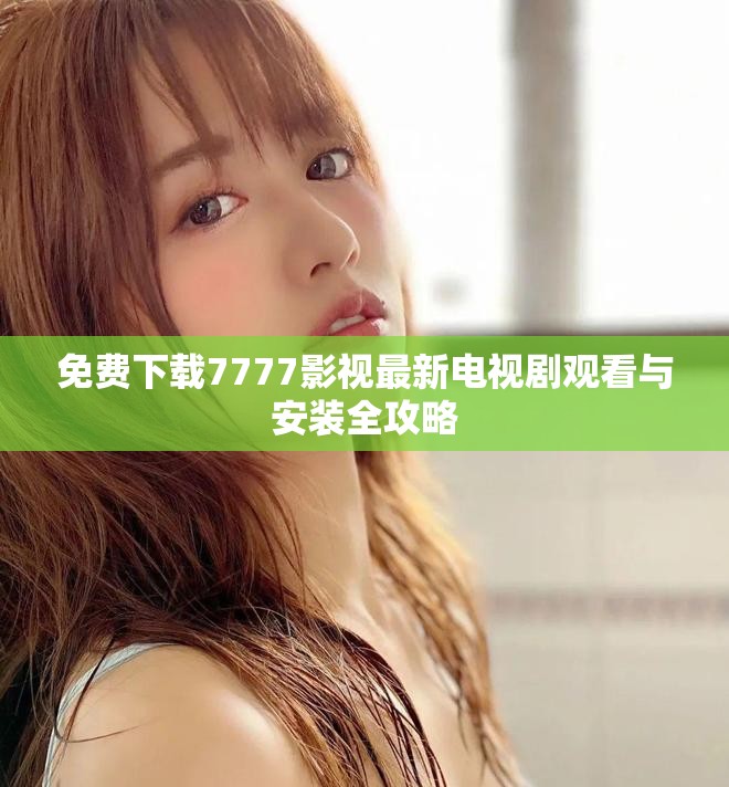 免费下载7777影视最新电视剧观看与安装全攻略