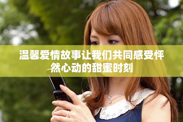 温馨爱情故事让我们共同感受怦然心动的甜蜜时刻