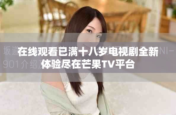 在线观看已满十八岁电视剧全新体验尽在芒果TV平台