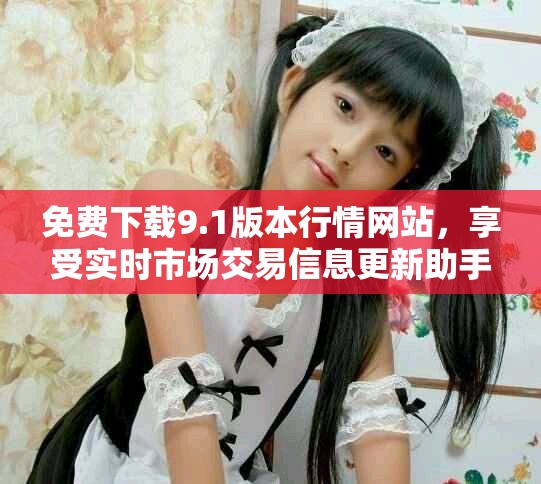 免费下载9.1版本行情网站，享受实时市场交易信息更新助手