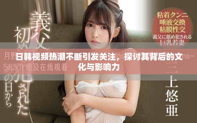 日韩视频热潮不断引发关注，探讨其背后的文化与影响力