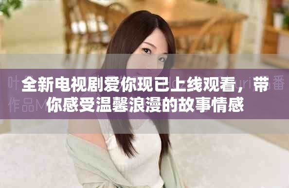 全新电视剧爱你现已上线观看，带你感受温馨浪漫的故事情感
