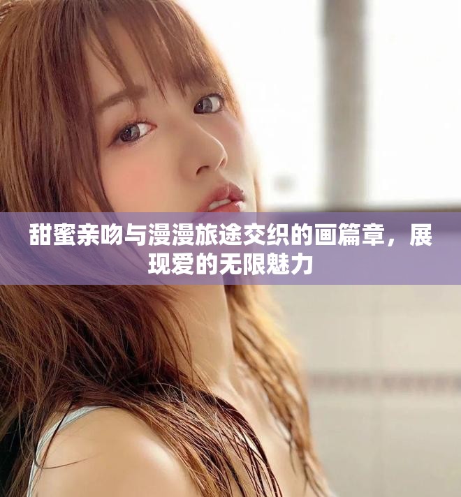 甜蜜亲吻与漫漫旅途交织的画篇章，展现爱的无限魅力