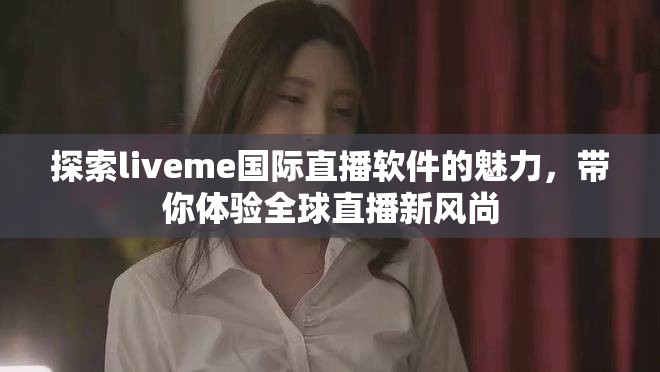 探索liveme国际直播软件的魅力，带你体验全球直播新风尚