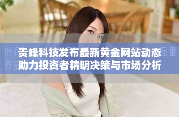 贵峰科技发布最新黄金网站动态助力投资者精明决策与市场分析展望