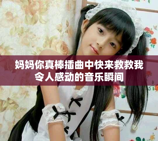 妈妈你真棒插曲中快来救救我令人感动的音乐瞬间