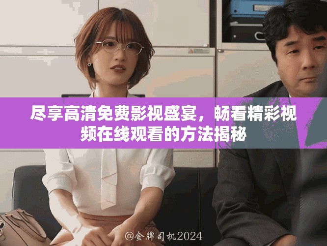 尽享高清免费影视盛宴，畅看精彩视频在线观看的方法揭秘