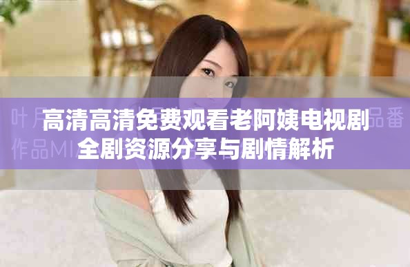 高清高清免费观看老阿姨电视剧全剧资源分享与剧情解析