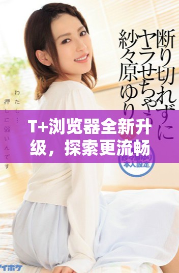 T+浏览器全新升级，探索更流畅便捷的互联网体验