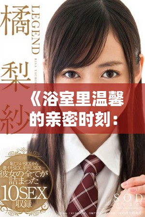 《浴室里温馨的亲密时刻：母爱与孩子的特别瞬间》