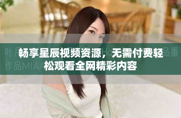 畅享星辰视频资源，无需付费轻松观看全网精彩内容