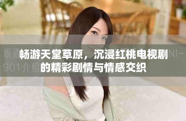 畅游天堂草原，沉浸红桃电视剧的精彩剧情与情感交织