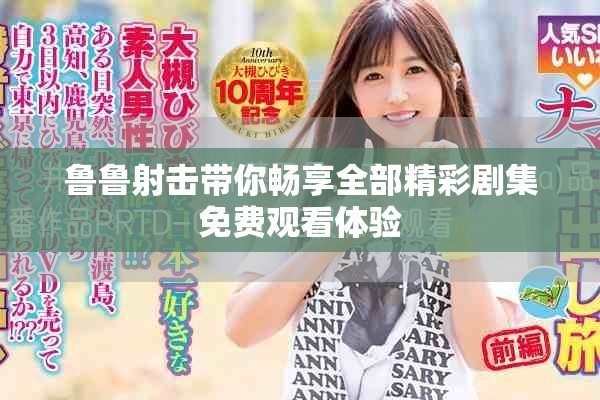鲁鲁射击带你畅享全部精彩剧集免费观看体验