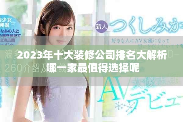 2023年十大装修公司排名大解析 哪一家最值得选择呢