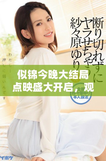 似锦今晚大结局点映盛大开启，观众期待值持续攀升